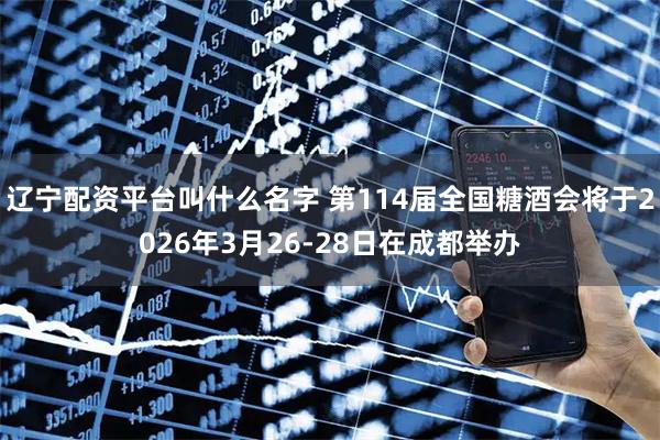 辽宁配资平台叫什么名字 第114届全国糖酒会将于2026年3月26-28日在成都举办