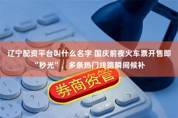 辽宁配资平台叫什么名字 国庆前夜火车票开售即“秒光”，多条热门线路瞬间候补
