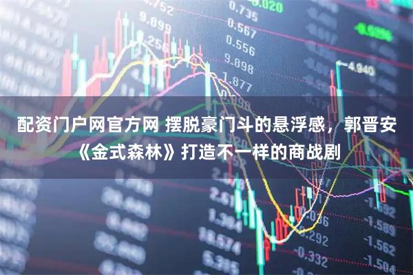配资门户网官方网 摆脱豪门斗的悬浮感，郭晋安《金式森林》打造不一样的商战剧