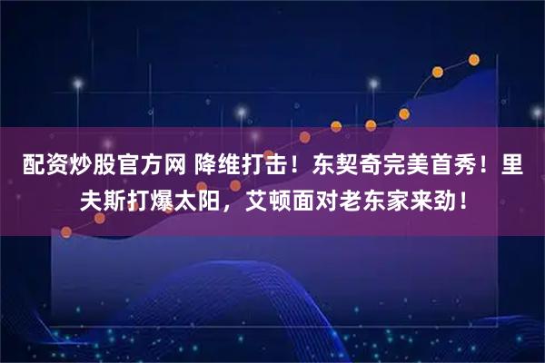 配资炒股官方网 降维打击！东契奇完美首秀！里夫斯打爆太阳，艾顿面对老东家来劲！