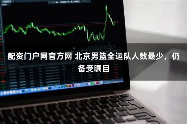 配资门户网官方网 北京男篮全运队人数最少，仍备受瞩目