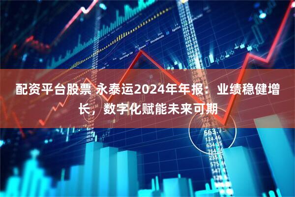 配资平台股票 永泰运2024年年报：业绩稳健增长，数字化赋能未来可期