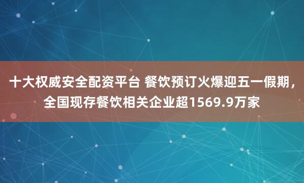 十大权威安全配资平台 餐饮预订火爆迎五一假期，全国现存餐饮相关企业超1569.9万家
