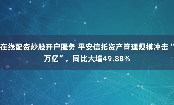 在线配资炒股开户服务 平安信托资产管理规模冲击“万亿”，同比大增49.88%