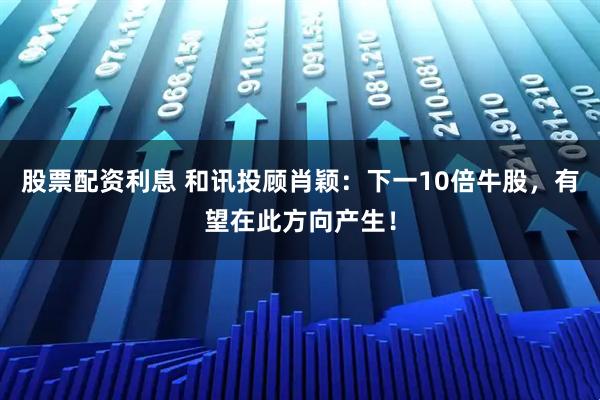 股票配资利息 和讯投顾肖颖：下一10倍牛股，有望在此方向产生！