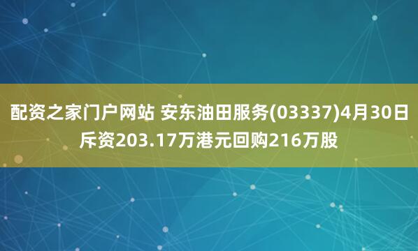 配资之家门户网站 安东油田服务(03337)4月30日斥资203.17万港元回购216万股