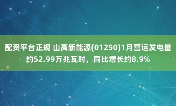 配资平台正规 山高新能源(01250)1月营运发电量约52.99万兆瓦时，同比增长约8.9%