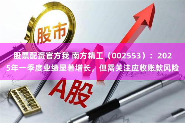 股票配资官方我 南方精工（002553）：2025年一季度业绩显著增长，但需关注应收账款风险
