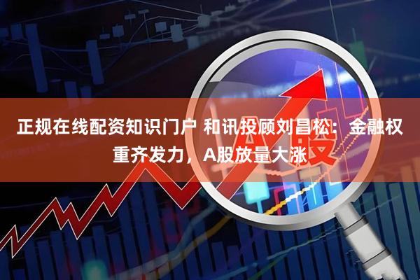 正规在线配资知识门户 和讯投顾刘昌松：金融权重齐发力，A股放量大涨