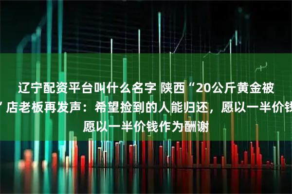 辽宁配资平台叫什么名字 陕西“20公斤黄金被洪水冲走”店老板再发声：希望捡到的人能归还，愿以一半价钱作为酬谢