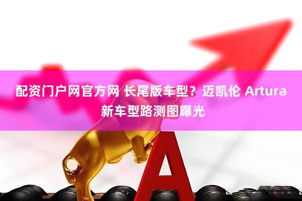 配资门户网官方网 长尾版车型？迈凯伦 Artura 新车型路测图曝光