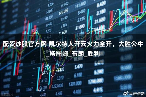 配资炒股官方网 凯尔特人开云火力全开，大胜公牛_塔图姆_布朗_胜利