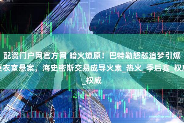 配资门户网官方网 暗火燎原！巴特勒怒怼追梦引爆更衣室悬案，海史密斯交易成导火索_热火_季后赛_权威