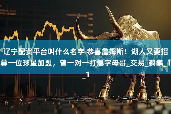 辽宁配资平台叫什么名字 恭喜詹姆斯！湖人又要招募一位球星加盟，曾一对一打爆字母哥_交易_鹈鹕_1